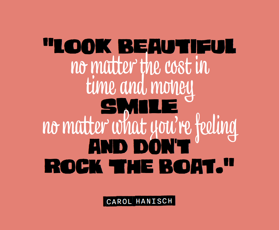 ”Look beautiful no matter the cost in time and money smile no matter what you’re feeling and don’t rock the boat.” Carol Hanisch